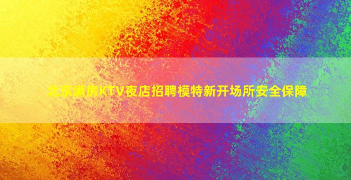 北京满房KTV夜店招聘模特新开场所安全保障